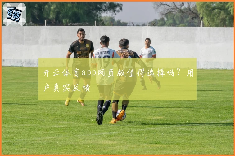 开云体育app网页版值得选择吗？用户真实反馈