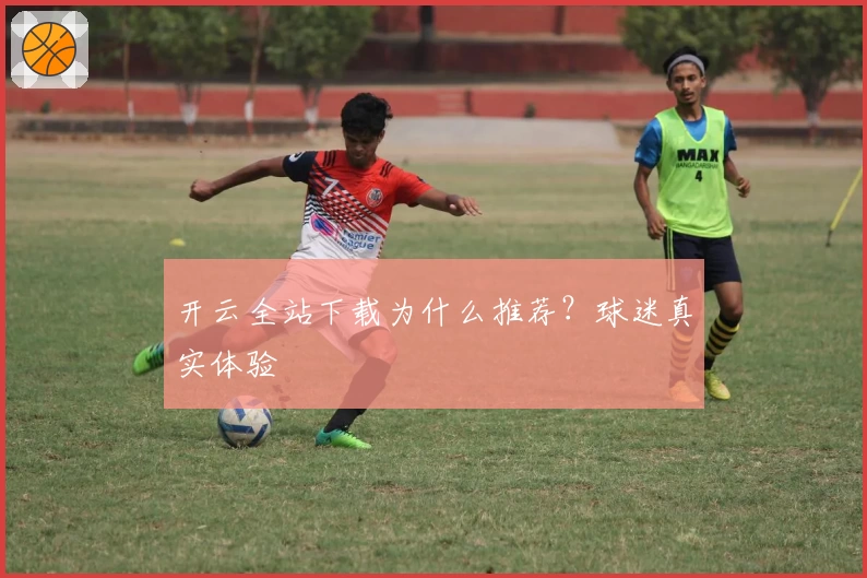 开云全站下载为什么推荐？球迷真实体验
