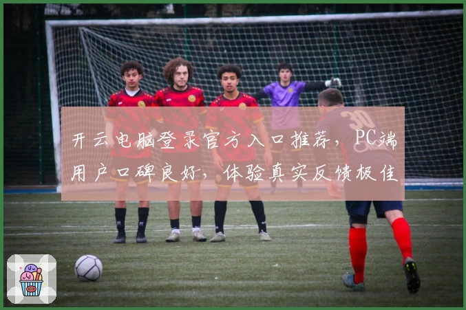开云电脑登录官方入口推荐，PC端用户口碑良好，体验真实反馈极佳