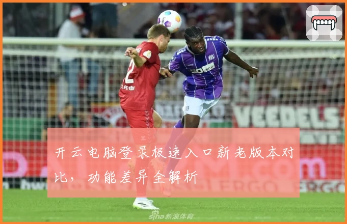 开云电脑登录极速入口新老版本对比，功能差异全解析
