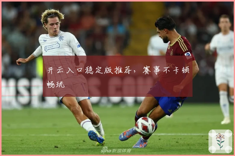 开云入口稳定版推荐，赛事不卡顿畅玩