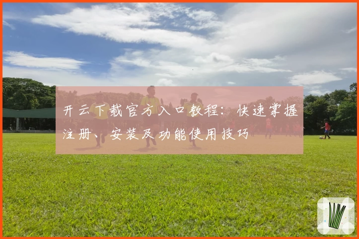 开云下载官方入口教程：快速掌握注册、安装及功能使用技巧