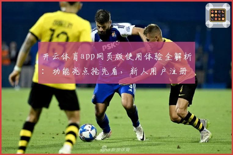 开云体育app网页版使用体验全解析：功能亮点抢先看，新人用户注册教程一步到位！