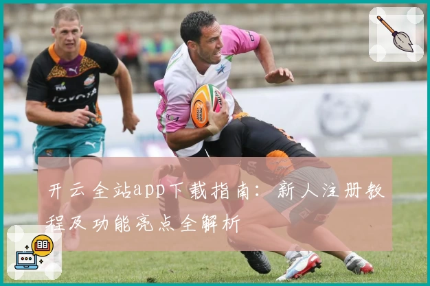 开云全站app下载指南:新人注册教程及功能亮点全解析