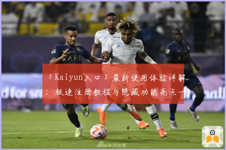 「Kaiyun入口」最新使用体验详解：极速注册教程与隐藏功能亮点一网打尽