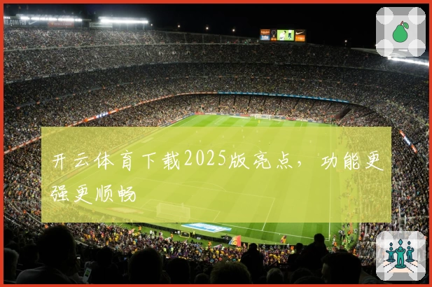 开云体育下载2025版亮点，功能更强更顺畅