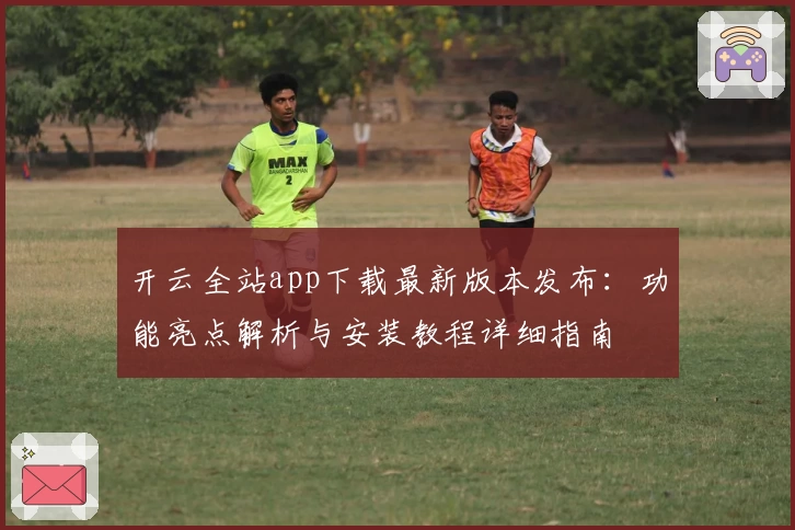 开云全站app下载最新版本发布：功能亮点解析与安装教程详细指南