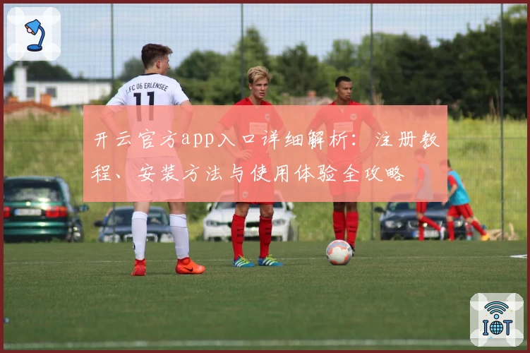 开云官方app入口详细解析：注册教程、安装方法与使用体验全攻略