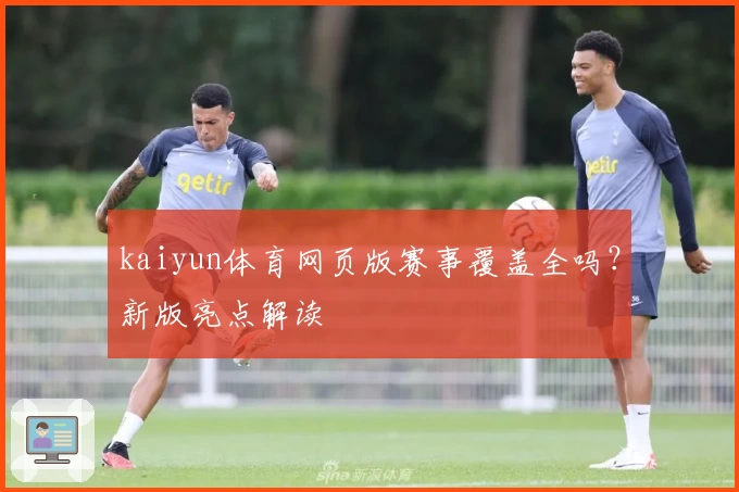 kaiyun体育网页版赛事覆盖全吗？新版亮点解读