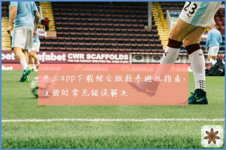 开云app下载综合版新手避坑指南，注册时常见错误解决