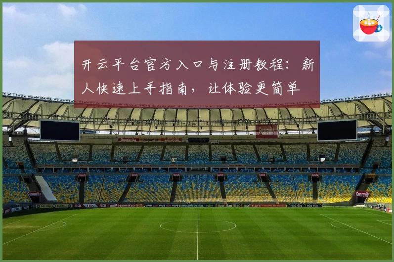 开云平台官方入口与注册教程:新人快速上手指南,让体验更简单