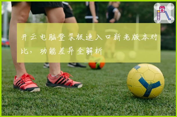 开云电脑登录极速入口新老版本对比，功能差异全解析