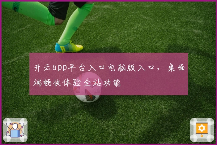 开云app平台入口电脑版入口，桌面端畅快体验全站功能