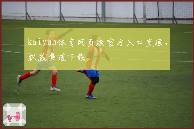 kaiyun体育网页版官方入口直通，权威渠道下载