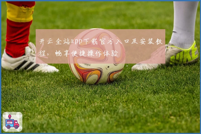 开云全站app下载官方入口及安装教程，畅享便捷操作体验