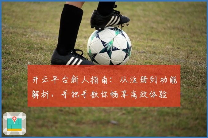开云平台新人指南：从注册到功能解析，手把手教你畅享高效体验