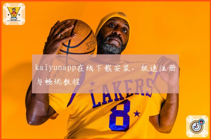 kaiyunapp在线下载安装，极速注册与畅玩教程