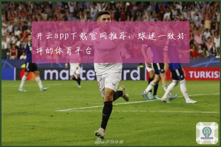 开云app下载官网推荐，球迷一致好评的体育平台