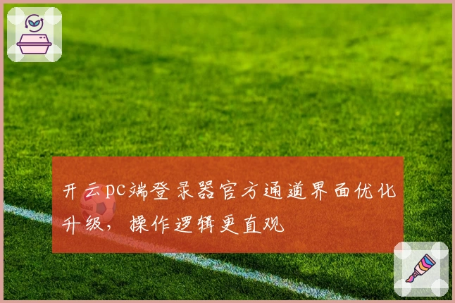 开云pc端登录器官方通道界面优化升级，操作逻辑更直观