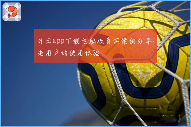 开云app下载电脑版真实案例分享，老用户的使用体验
