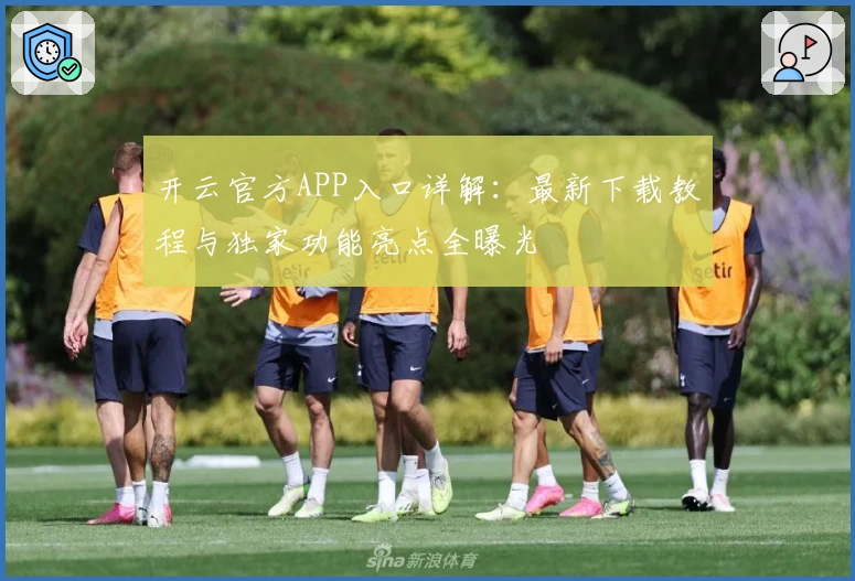 开云官方APP入口详解：最新下载教程与独家功能亮点全曝光