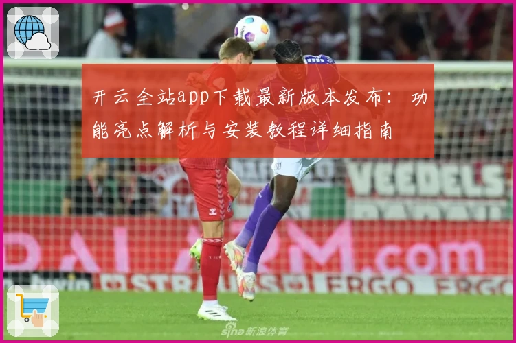 开云全站app下载最新版本发布：功能亮点解析与安装教程详细指南