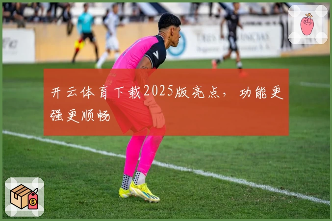 开云体育下载2025版亮点，功能更强更顺畅