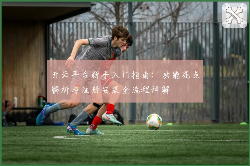 开云平台新手入门指南：功能亮点解析与注册安装全流程详解