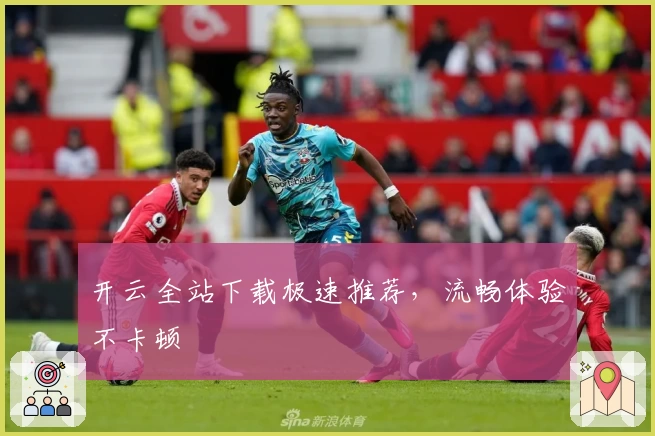 开云全站下载极速推荐，流畅体验不卡顿