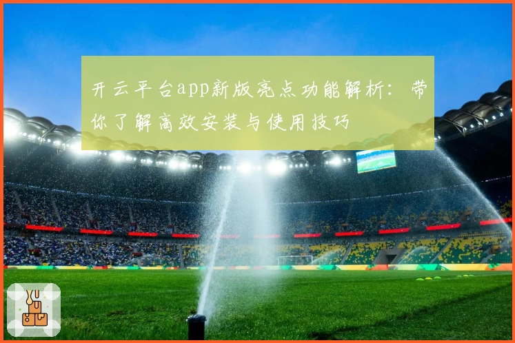 开云平台app新版亮点功能解析：带你了解高效安装与使用技巧