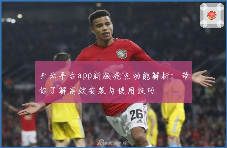 开云平台app新版亮点功能解析：带你了解高效安装与使用技巧