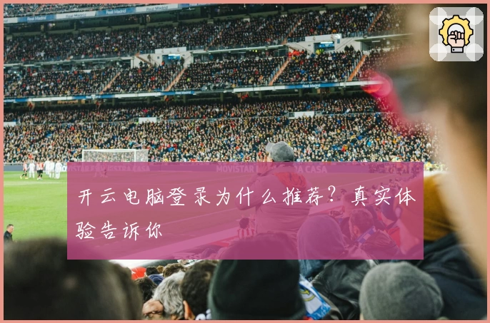 开云电脑登录为什么推荐？真实体验告诉你