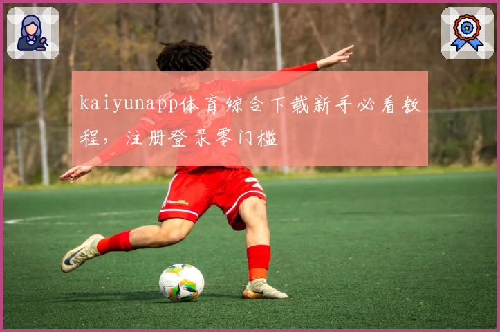 kaiyunapp体育综合下载新手必看教程，注册登录零门槛