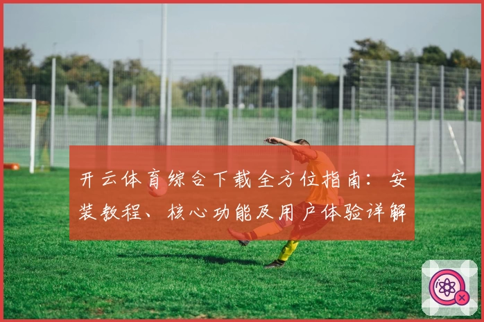 开云体育综合下载全方位指南:安装教程、核心功能及用户体验详解