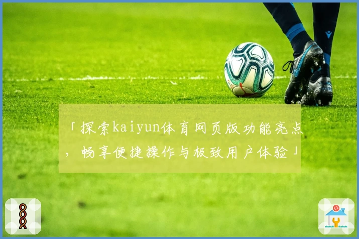 「探索kaiyun体育网页版功能亮点，畅享便捷操作与极致用户体验」