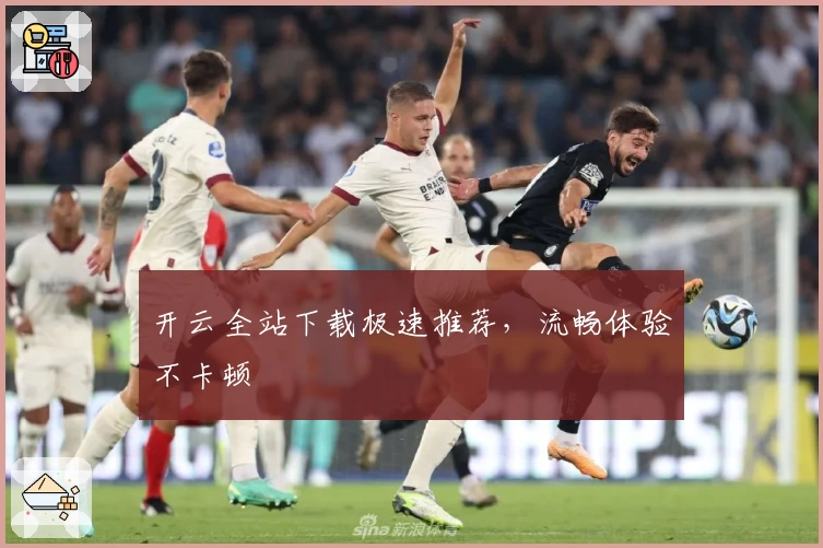 开云全站下载极速推荐，流畅体验不卡顿