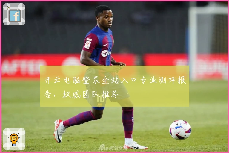 开云电脑登录全站入口专业测评报告，权威团队推荐