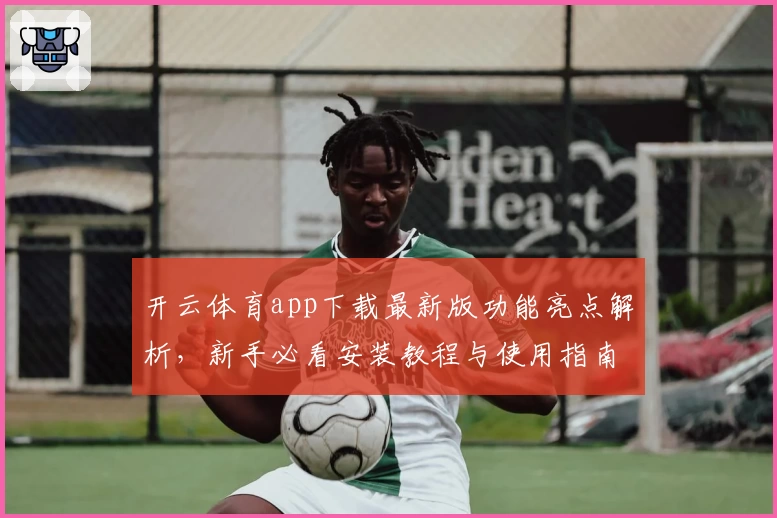 开云体育app下载最新版功能亮点解析,新手必看安装教程与使用指南