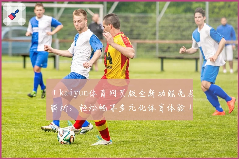「kaiyun体育网页版全新功能亮点解析，轻松畅享多元化体育体验」