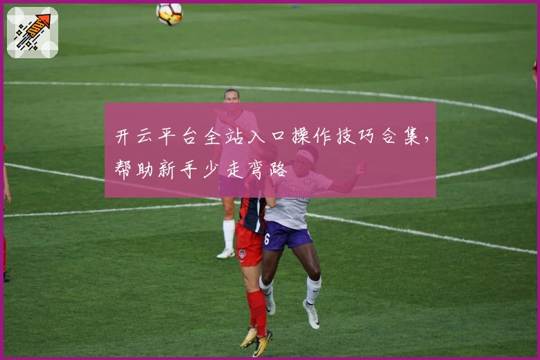 开云平台全站入口操作技巧合集，帮助新手少走弯路