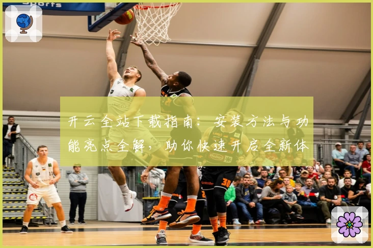 开云全站下载指南：安装方法与功能亮点全解，助你快速开启全新体验
