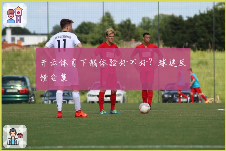 开云体育下载体验好不好？球迷反馈合集