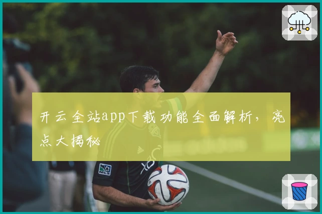 开云全站app下载功能全面解析，亮点大揭秘