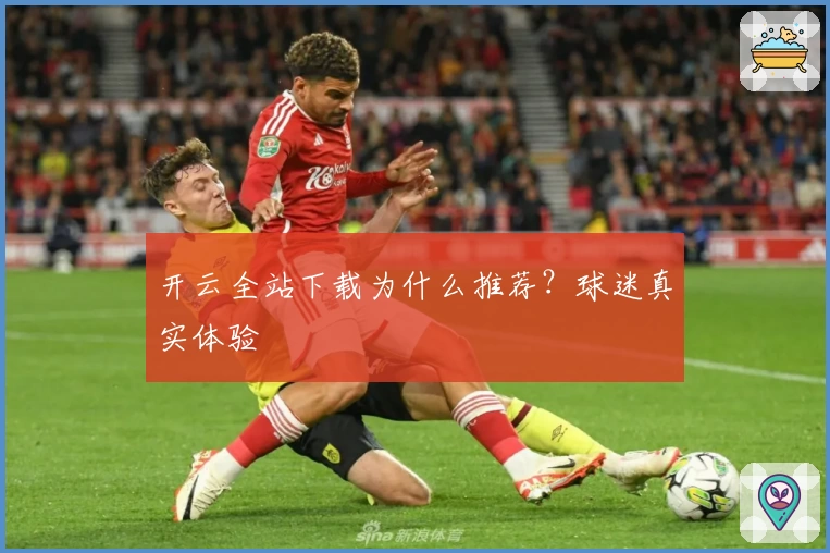 开云全站下载为什么推荐？球迷真实体验