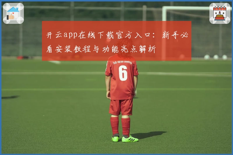 开云app在线下载官方入口：新手必看安装教程与功能亮点解析