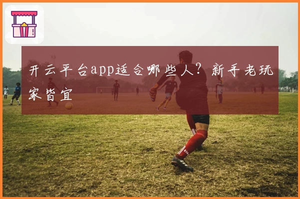 开云平台app适合哪些人？新手老玩家皆宜
