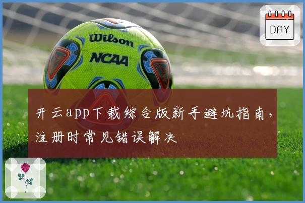 开云app下载综合版新手避坑指南，注册时常见错误解决