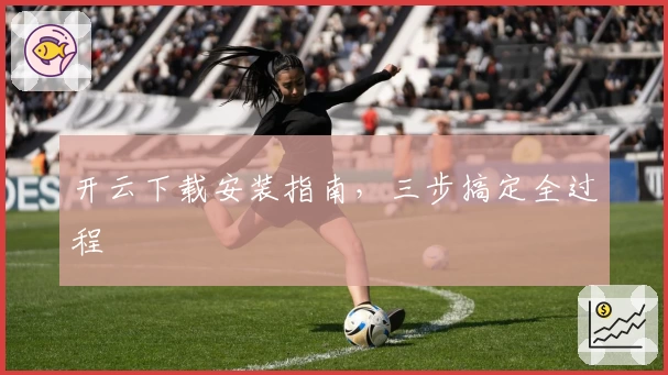 开云下载安装指南，三步搞定全过程