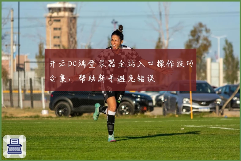 开云pc端登录器全站入口操作技巧合集，帮助新手避免错误