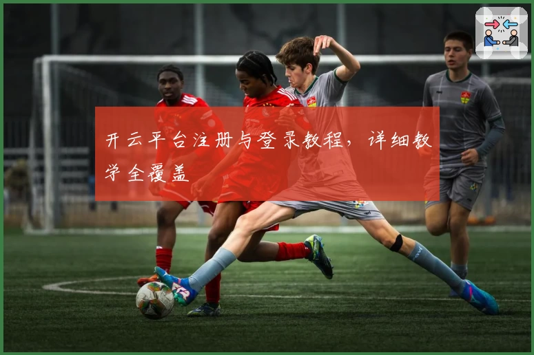 开云平台注册与登录教程，详细教学全覆盖